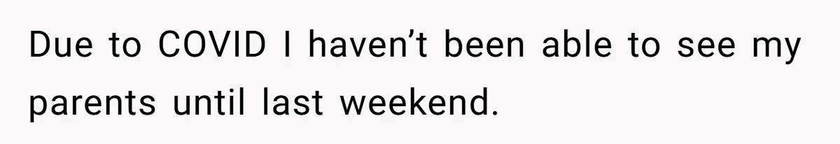 Due to COVID I haven’t been able to see my parents until last weekend.