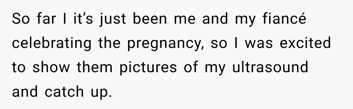 So far I it’s just been me and my fiancé celebrating the pregnancy, so I was excited to show them pictures of my ultrasound and catch up.