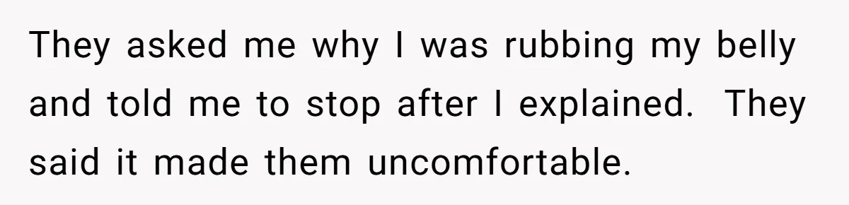 They asked me why I was rubbing my belly and told me to stop after I explained.  They said it made them uncomfortable.