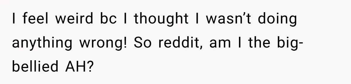 I feel weird bc I thought I wasn’t doing anything wrong! So reddit, am I the big-bellied AH?