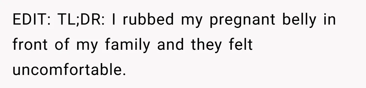 EDIT: TL;DR: I rubbed my pregnant belly in front of my family and they felt uncomfortable.