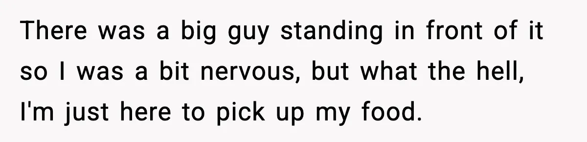There was a big guy standing in front of it so I was a bit nervous, but what the hell, I'm just here to pick up my food.