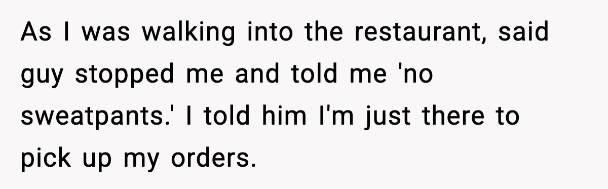As I was walking into the restaurant, said guy stopped me and told me 'no sweatpants.' I told him I'm just there to pick up my orders.