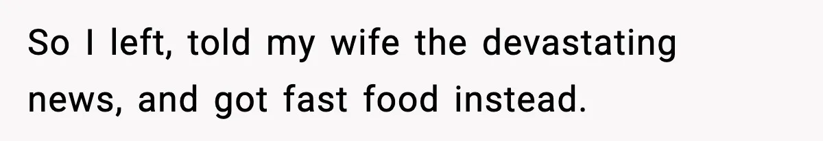 So I left, told my wife the devastating news, and got fast food instead.
