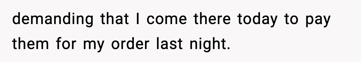 demanding that I come there today to pay them for my order last night.