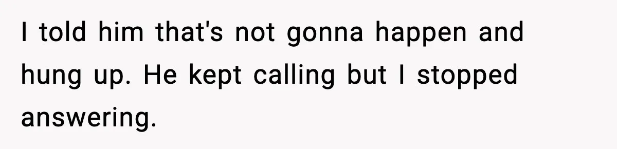I told him that's not gonna happen and hung up. He kept calling but I stopped answering.