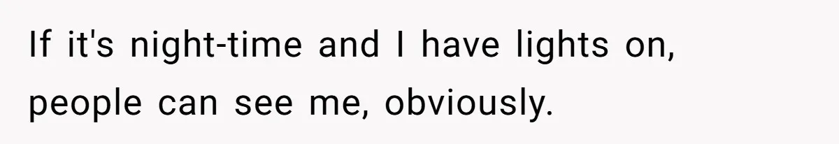 Man Calls Neighbor “Petty” After She Stops Him From Staring Into Her Apartment If it's night-time and I have lights on, people can see me, obviously.