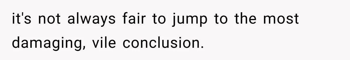 Man Calls Neighbor “Petty” After She Stops Him From Staring Into Her Apartment it's not always fair to jump to the most damaging, vile conclusion.