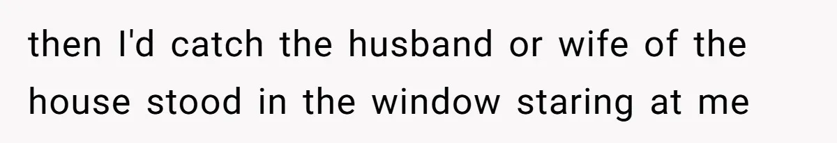 Man Calls Neighbor “Petty” After She Stops Him From Staring Into Her Apartment then I'd catch the husband or wife of the house stood in the window staring at me