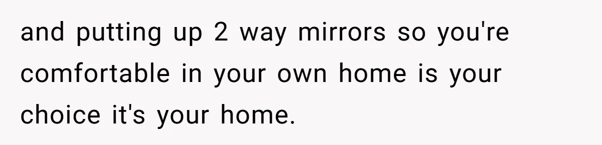 Man Calls Neighbor “Petty” After She Stops Him From Staring Into Her Apartment and putting up 2 way mirrors so you're comfortable in your own home is your choice it's your home.