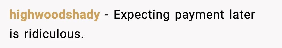 highwoodshady - Expecting payment later is ridiculous.