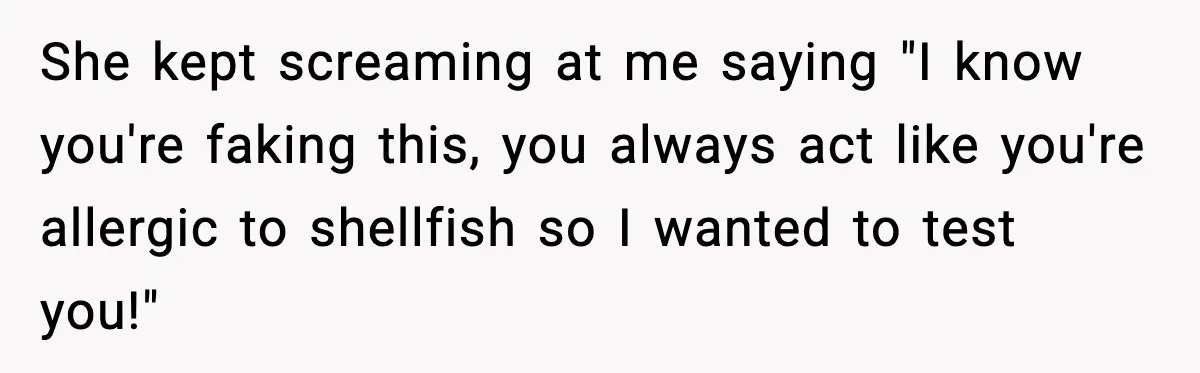 Sister Nearly Sends Woman to ICU After Deciding Her Allergy Was Fake She kept screaming at me saying "I know you're faking this, you always act like you're allergic to shellfish so I wanted to test you!"