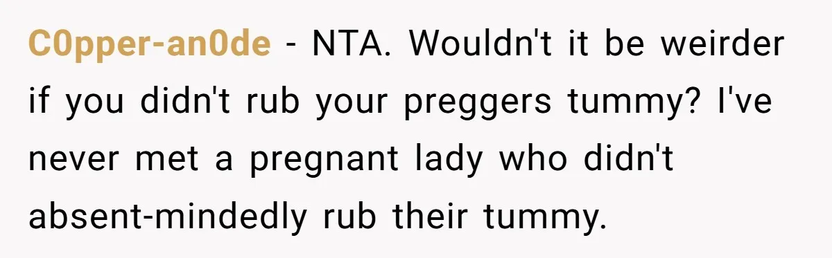 C0pper-an0de − NTA. Wouldn't it be weirder if you didn't rub your preggers tummy? I've never met a pregnant lady who didn't absent-mindedly rub their tummy.