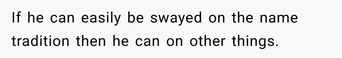 Pregnant Woman Refuses Bizarre Baby Name Tradition, Now Her In-Laws Say She’s Disrespecting History If he can easily be swayed on the name tradition then he can on other things.