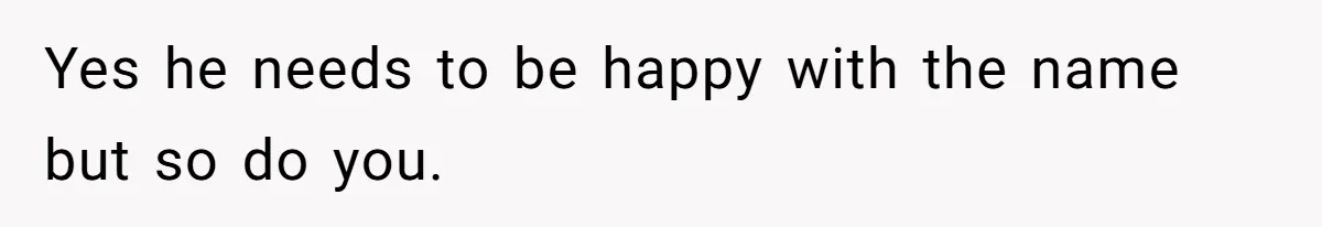 Pregnant Woman Refuses Bizarre Baby Name Tradition, Now Her In-Laws Say She’s Disrespecting History Yes he needs to be happy with the name but so do you.