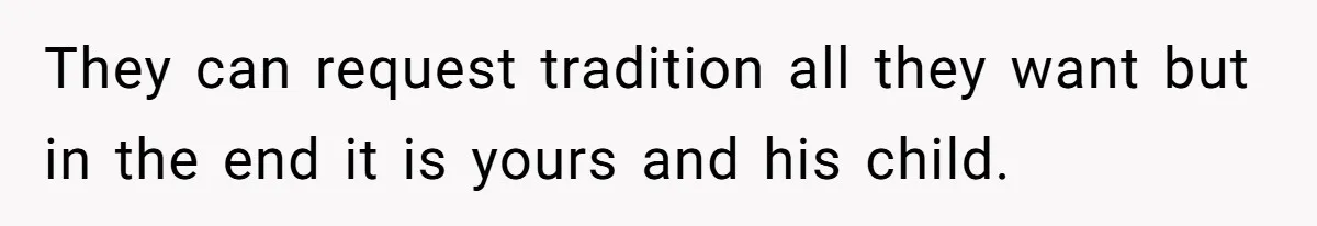 Pregnant Woman Refuses Bizarre Baby Name Tradition, Now Her In-Laws Say She’s Disrespecting History They can request tradition all they want but in the end it is yours and his child.