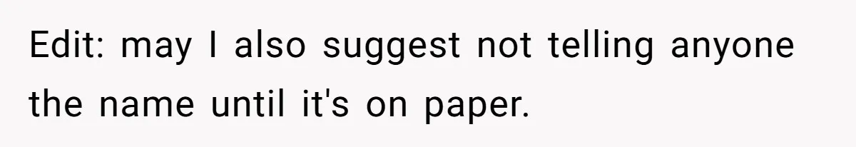 Pregnant Woman Refuses Bizarre Baby Name Tradition, Now Her In-Laws Say She’s Disrespecting History Edit: may I also suggest not telling anyone the name until it's on paper.