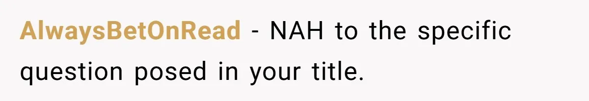 Pregnant Woman Refuses Bizarre Baby Name Tradition, Now Her In-Laws Say She’s Disrespecting History AlwaysBetOnRead − NAH to the specific question posed in your title.