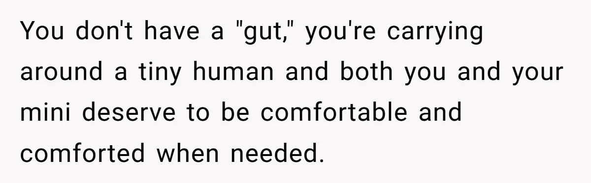 You don't have a "gut," you're carrying around a tiny human and both you and your mini deserve to be comfortable and comforted when needed.