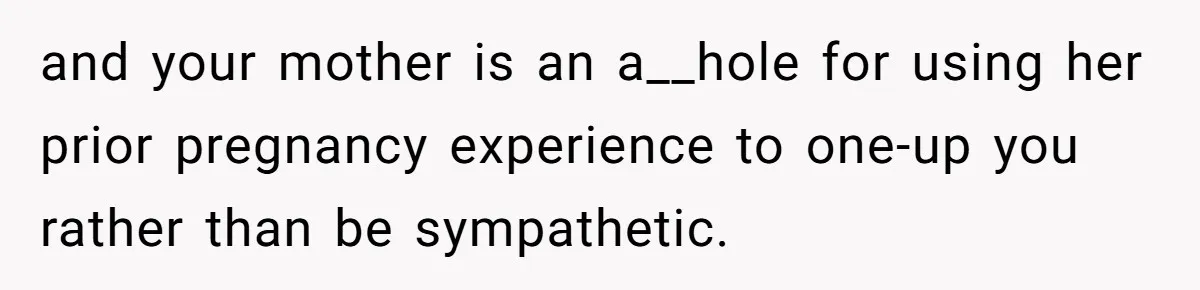 and your mother is an a__hole for using her prior pregnancy experience to one-up you rather than be sympathetic.