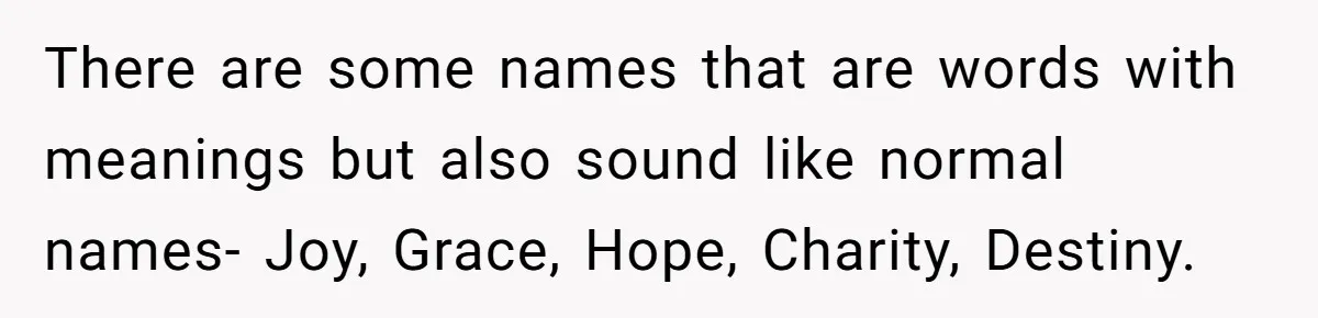 Pregnant Woman Refuses Bizarre Baby Name Tradition, Now Her In-Laws Say She’s Disrespecting History There are some names that are words with meanings but also sound like normal names- Joy, Grace, Hope, Charity, Destiny.