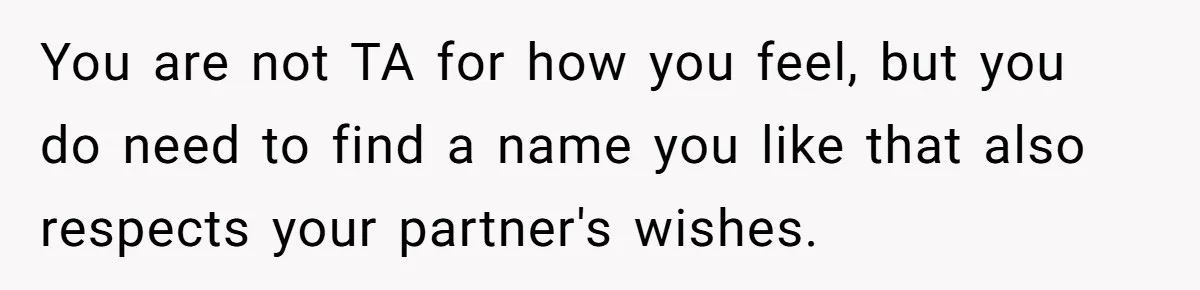 Pregnant Woman Refuses Bizarre Baby Name Tradition, Now Her In-Laws Say She’s Disrespecting History You are not TA for how you feel, but you do need to find a name you like that also respects your partner's wishes.