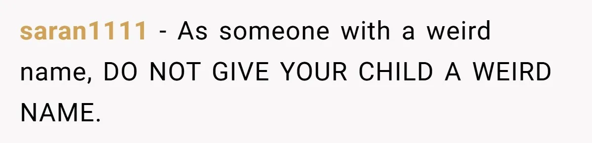 Pregnant Woman Refuses Bizarre Baby Name Tradition, Now Her In-Laws Say She’s Disrespecting History saran1111 − As someone with a weird name, DO NOT GIVE YOUR CHILD A WEIRD NAME.