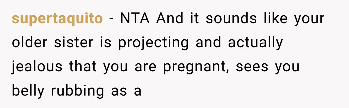supertaquito − NTA And it sounds like your older sister is projecting and actually jealous that you are pregnant, sees you belly rubbing as a