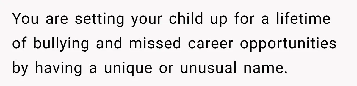 Pregnant Woman Refuses Bizarre Baby Name Tradition, Now Her In-Laws Say She’s Disrespecting History You are setting your child up for a lifetime of bullying and missed career opportunities by having a unique or unusual name.