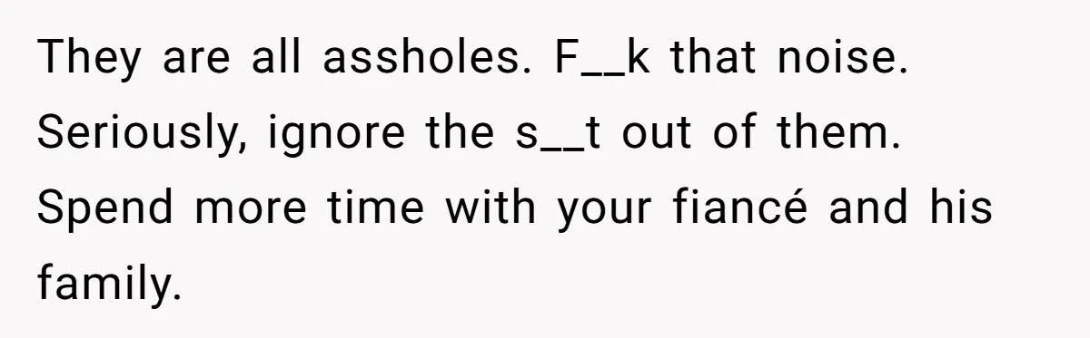 They are all assholes. F__k that noise. Seriously, ignore the s__t out of them. Spend more time with your fiancé and his family.