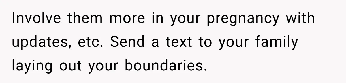 Involve them more in your pregnancy with updates, etc. Send a text to your family laying out your boundaries.