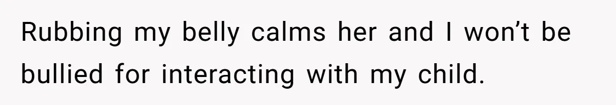 Rubbing my belly calms her and I won’t be bullied for interacting with my child.