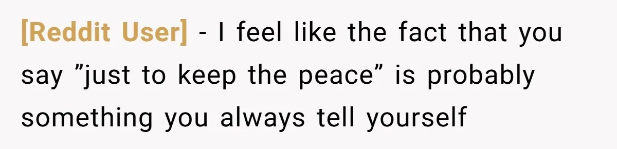 [Reddit User] − I feel like the fact that you say ”just to keep the peace” is probably something you always tell yourself