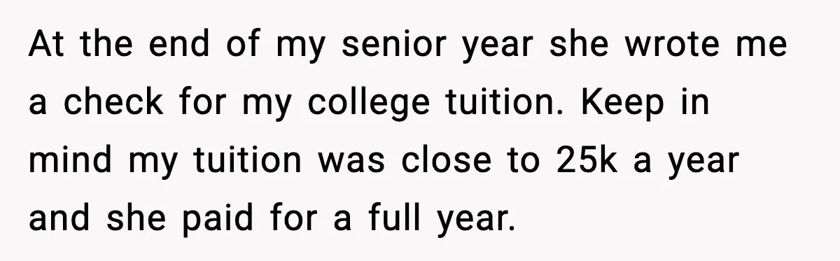 Man Gets House in Will, Refuses Family’s Discount Demand and Sells to Stranger At the end of my senior year she wrote me a check for my college tuition. Keep in mind my tuition was close to 25k a year and she paid...