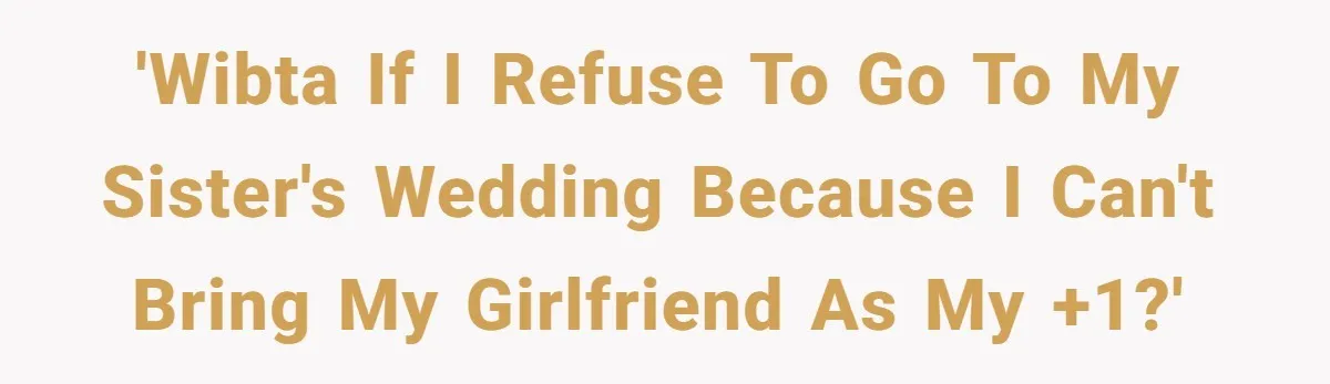 'WIBTA if I refuse to go to my sister's wedding because I can't bring my girlfriend as my +1?'