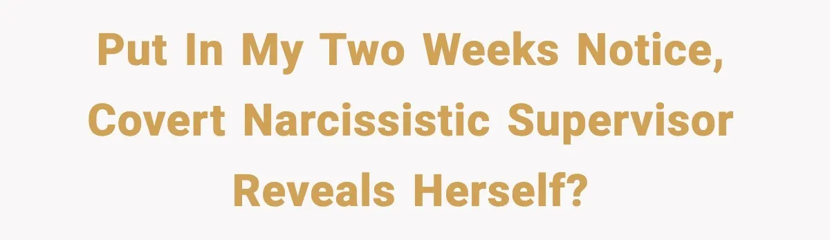 Put in my two weeks notice, covert narcissistic supervisor reveals herself?