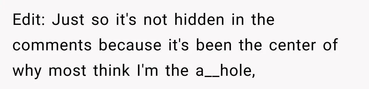 Edit: Just so it's not hidden in the comments because it's been the center of why most think I'm the a__hole,