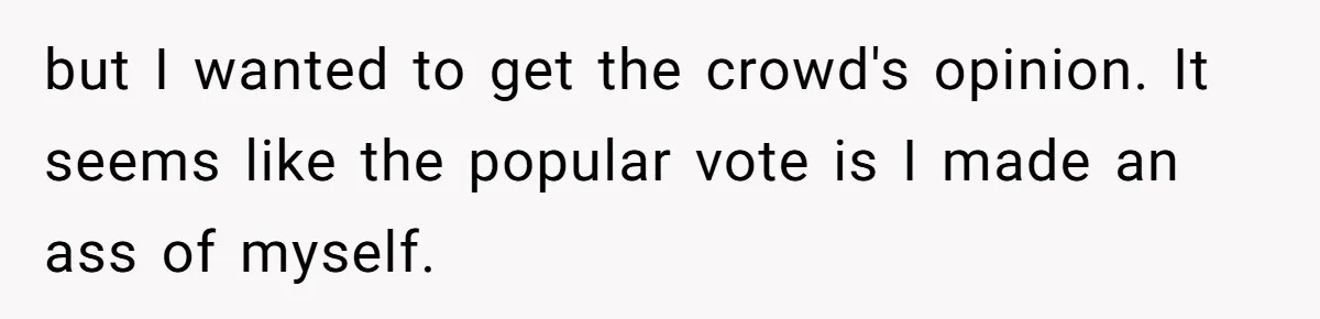 but I wanted to get the crowd's opinion. It seems like the popular vote is I made an ass of myself.