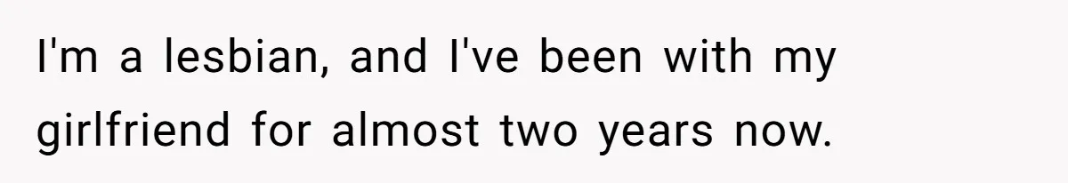 I'm a lesbian, and I've been with my girlfriend for almost two years now.