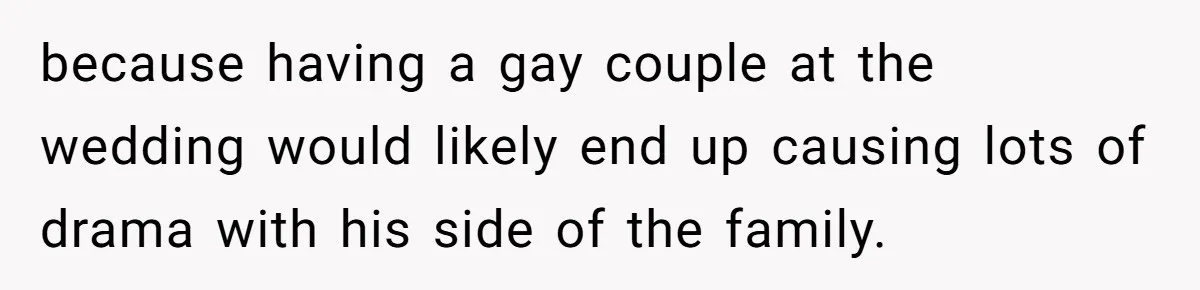 because having a gay couple at the wedding would likely end up causing lots of drama with his side of the family.