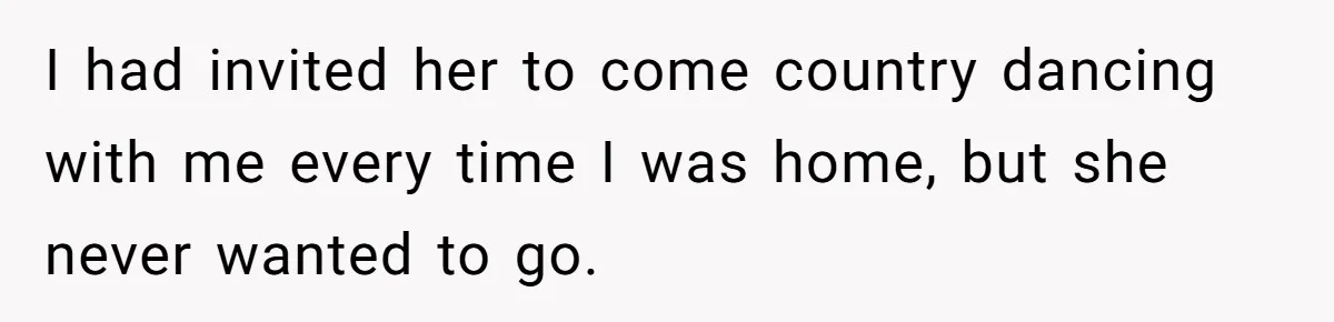 I had invited her to come country dancing with me every time I was home, but she never wanted to go.
