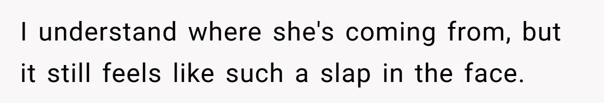 I understand where she's coming from, but it still feels like such a slap in the face.