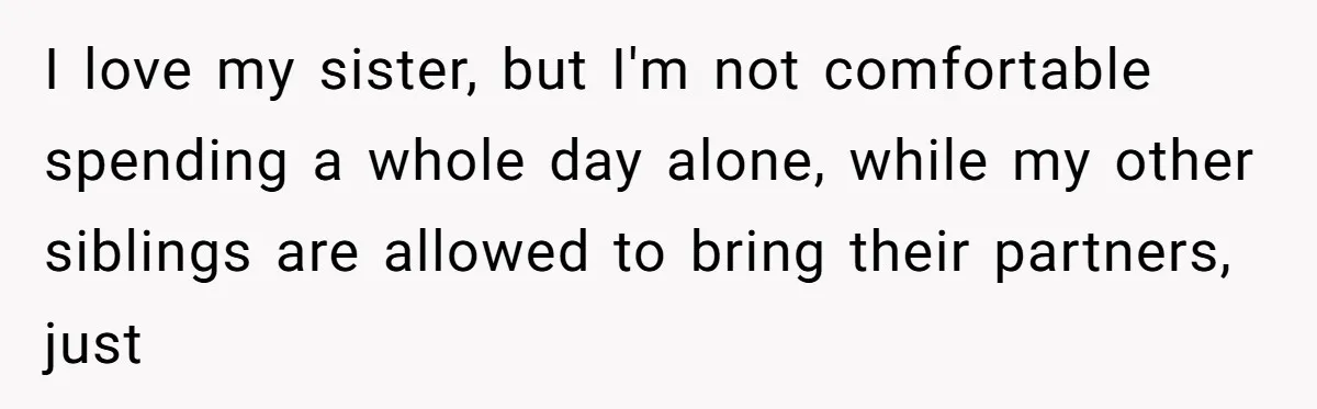 I love my sister, but I'm not comfortable spending a whole day alone, while my other siblings are allowed to bring their partners, just