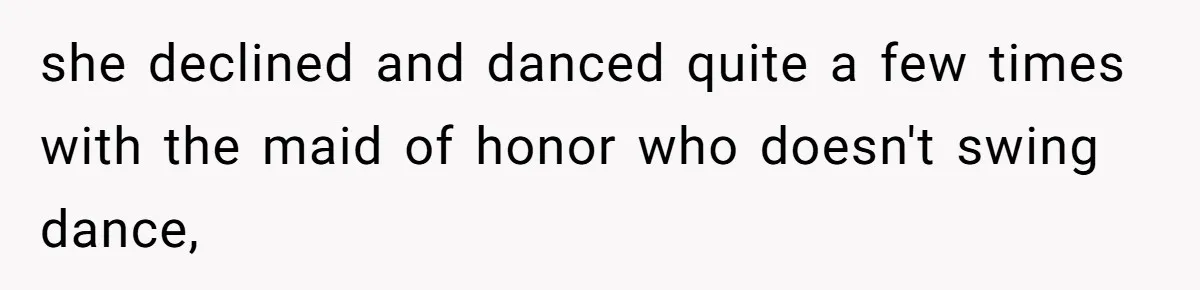she declined and danced quite a few times with the maid of honor who doesn't swing dance,