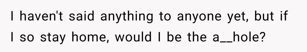 I haven't said anything to anyone yet, but if I so stay home, would I be the a__hole?