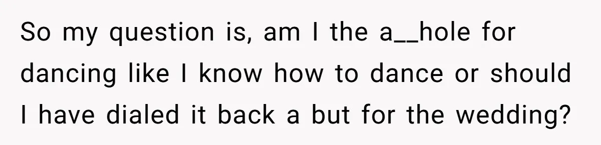 So my question is, am I the a__hole for dancing like I know how to dance or should I have dialed it back a but for the wedding?