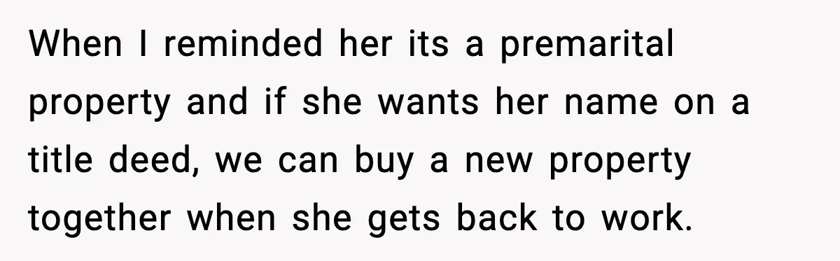 Man Says No to Prenup Repeal, Wife Says He’s Ruining Her Life When I reminded her its a premarital property and if she wants her name on a title deed, we can buy a new property together when she gets back to...