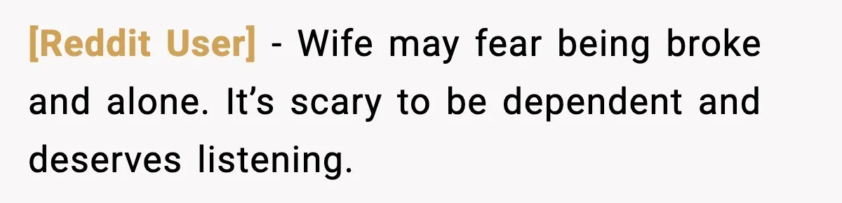 [Reddit User] - Wife may fear being broke and alone. It’s scary to be dependent and deserves listening.