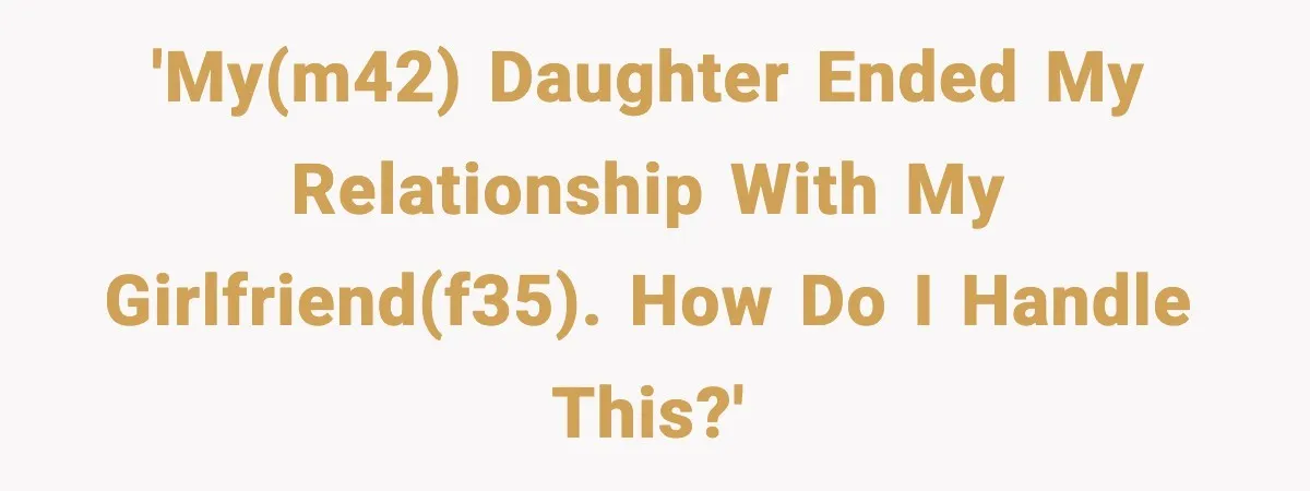 Widowed Dad Loses Girlfriend After Daughter Tries to Sabotage the Relationship 'My(m42) daughter ended my relationship with my girlfriend(f35). How do I handle this?'
