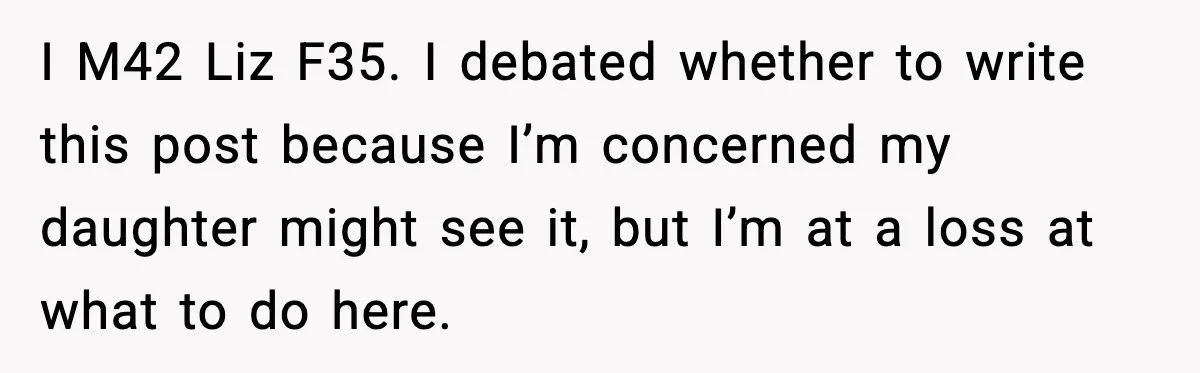 Widowed Dad Loses Girlfriend After Daughter Tries to Sabotage the Relationship I M42 Liz F35. I debated whether to write this post because I’m concerned my daughter might see it, but I’m at a loss at what to do here.